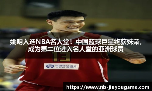 姚明入选NBA名人堂！中国篮球巨星终获殊荣，成为第二位进入名人堂的亚洲球员