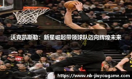 沃克凯斯勒：新星崛起带领球队迈向辉煌未来