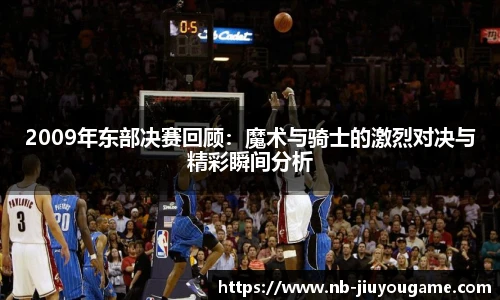 2009年东部决赛回顾：魔术与骑士的激烈对决与精彩瞬间分析