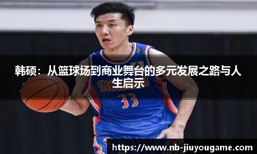 韩硕：从篮球场到商业舞台的多元发展之路与人生启示