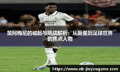 楚阿梅尼的崛起与挑战解析：从新星到足球世界的焦点人物