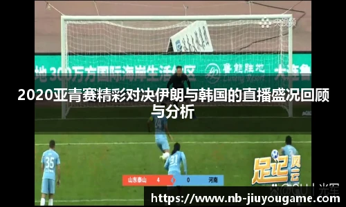2020亚青赛精彩对决伊朗与韩国的直播盛况回顾与分析