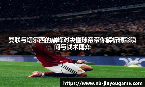 曼联与切尔西的巅峰对决懂球帝带你解析精彩瞬间与战术博弈